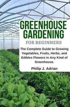 Greenhouse Gardening for Beginners: The Complete Guide to Growing Vegetables, Fruits, Herbs, and Edibles Flowers in any Kind of Greenhouse - Raised Bed Gardening, Indoor Growing & Organic Gardening.