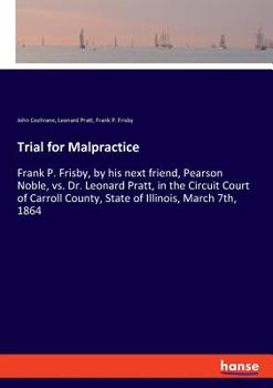 Trial For Mal-practice, Frank P. Frisby, By His Next Friend, Pearson Noble, Vs. Dr. Leonard Pratt, In The Circuit Court Of Carroll County, State Of Illinois, March 7th, 1864