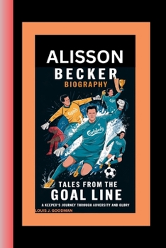 ALISSON BECKER BIOGRAPHY: Tales from the Goal Line - A Keeper's Journey Through Adversity and Glory