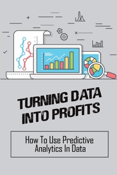 Paperback Turning Data Into Profits: How To Use Predictive Analytics In Data: Tips To Turn Data Into Profits Book