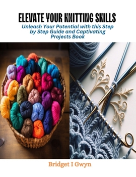 Paperback Elevate Your Knitting Skills: Unleash Your Potential with this Step by Step Guide and Captivating Projects Book