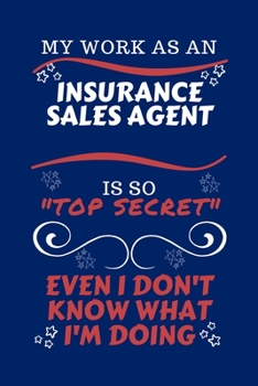 My Work As An Insurance Sales Agent Is So Top Secret Even I Don't Know What I'm Doing: Perfect Gag Gift For A Top Secret Insurance Sales Agent | Blank ... Work | Job | Humour and Banter | Birthday| He
