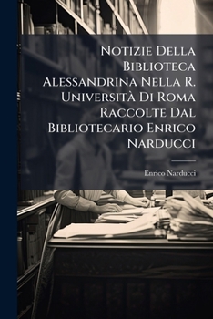 Notizie Della Biblioteca Alessandrina Nella R. Universit� Di Roma Raccolte Dal Bibliotecario Enrico Narducci
