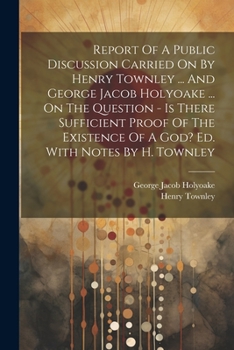 Paperback Report Of A Public Discussion Carried On By Henry Townley ... And George Jacob Holyoake ... On The Question - Is There Sufficient Proof Of The Existen Book