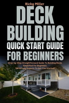 Paperback Deck Building Quick Start Guide for Beginners: Step-by-Step Straightforward Guide To Building Decks Simplified For Beginners (With Easy Projects To Ge Book