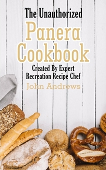 Paperback The Unauthorized Panera Cookbook: Created By Expert Recreation Recipe Chef (Copycat Panera, Panera recipes, Panera cookbook) Book