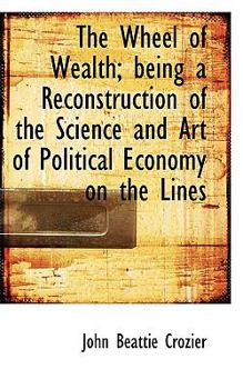 The Wheel of Wealth; Being a Reconstruction of the Science and Art of Political Economy on the Lines