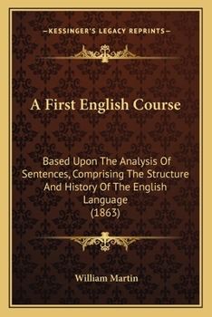 Paperback A First English Course: Based Upon The Analysis Of Sentences, Comprising The Structure And History Of The English Language (1863) Book