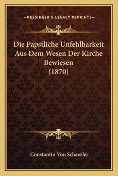Paperback Die Papstliche Unfehlbarkeit Aus Dem Wesen Der Kirche Bewiesen (1870) [German] Book