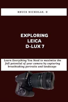 Exploring Leica D-Lux 7: Learn Everything You Need to maximize the full potential of your camera by capturing breathtaking portraits and landscape