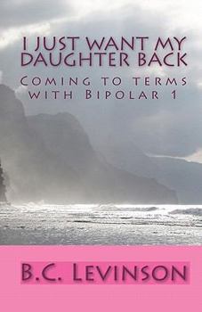 Paperback I just want my Daughter back: Coming to terms with Bipolar 1 Book