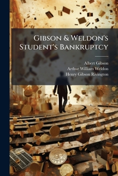Gibson & Weldon's Student's Bankruptcy: Intended As An Explanatory Treatise On The Law And Practice Of Bankruptcy, Prepared Specially For The Use Of ... The Final (pass) And Honors Examination...