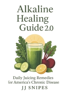 The Alkaline Healing Guide 2.0: Daily Juicing Remedies for America's Chronic Diseases (Juice & Heal: The Alkaline Journey)