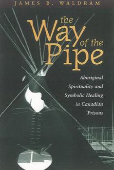 Paperback The Way of the Pipe: Aboriginal Spirituality and Symbolic Healing in Canadian Prisons Book
