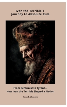 Hardcover Ivan the Terrible's Journey to Absolute Rule: From Reformist to Tyrant-How Ivan the Terrible Shaped a Nation Book