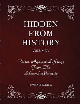 Hidden From History, Volume 5: Voices Against Suffrage from the Silenced Majority