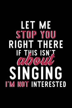 Let Me Stop You Right There If This Isn't About Singing I'm Not Interested: Notebook for Singing Lover | Great Christmas & Birthday Gift Idea for ... | Singing Fan Diary | 120 pages 6x9 inches