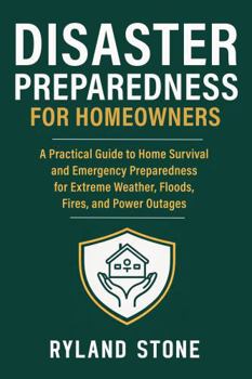Disaster Preparedness for Homeowners: A Practical Guide to Home Survival and Emergency Preparedness for Extreme Weather, Floods, Fires, and Power Outages