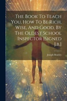 Paperback The Book To Teach You, How To Be Rich, Wise, And Good, By The Oldest School Inspector [signed J.b.] Book