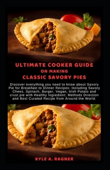 ULTIMATE COOKER GUIDE ON MAKING CLASSIC SAVORY PIES: Discover everything you need to know about Savory Pie for Breakfast to Dinner Recipes: Including Savory Chees, Spinach, Burger, Vegan, Irish Potato