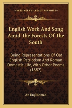 English Work And Song Amid The Forests Of The South: Being Representations Of Old English Patriotism And Roman Domestic Life, With Other Poems
