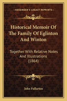 Historical Memoir Of The Family Of Eglinton And Winton: Together With Relative Notes And Illustrations