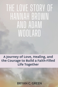 Paperback The Love Story of Hannah Brown and Adam Woolard: A Journey of Love, Healing, and the Courage to Build a Faith-Filled Life Together Book