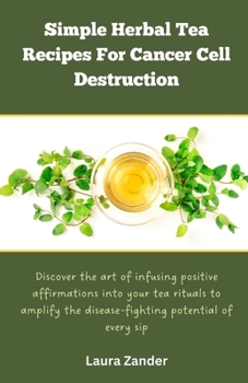 Paperback Simple Herbal Tea Recipes for Cancer Cell Destruction: Discover the art of infusing positive affirmation into your tea rituals to amplify the disease- Book