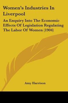 Women's Industries In Liverpool: An Enquiry Into The Economic Effects Of Legislation Regulating The Labor Of Women