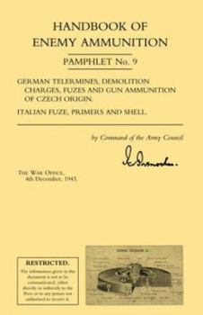 Handbook of Enemy Ammunition: War Office Pamphlet No 9; German Tellermines, Demolition Charges, Fuzes and Gun Ammunition of Czech Origin. Italian Fuze, Primers and Shell