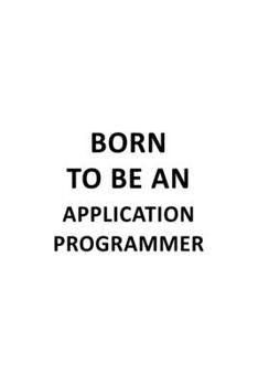 Born To Be An Application Programmer: Awesome Application Programmer Notebook, Journal Gift, Diary, Doodle Gift or Notebook | 6 x 9 Compact Size- 109 Blank Lined Pages