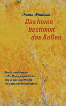 Paperback Das Innen bestimmt das Außen: Eine Erkenntnisreise voller Magie, unglaublicher Zufälle und dem Wunder von Selbstheilungsprozessen [German] Book