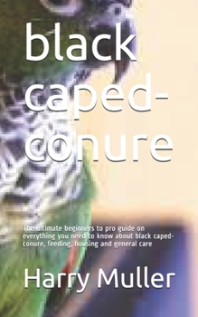 Paperback black caped-conure: The ultimate beginners to pro guide on everything you need to know about black caped-conure, feeding, housing and gene Book