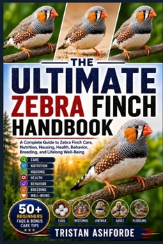 THE ULTIMATE ZEBRA FINCH HANDBOOK: A Complete Guide to Zebra Finch Care, Nutrition, Housing, Health, Behavior, Breeding, and Lifelong Well-Being