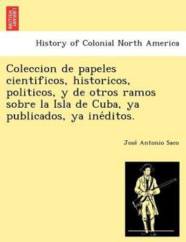 Paperback Coleccion de Papeles Cientificos, Historicos, Politicos, y de Otros Ramos Sobre La Isla de Cuba, YA Publicados, YA Ine Ditos. Book