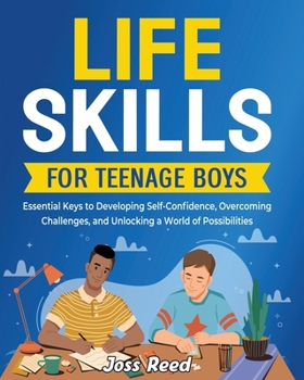 Life Skills for Teenage Boys: Essential Keys to Developing Self-Confidence, Overcoming Challenges, and Unlocking a World of Possibilities (Skill Building for Teens)