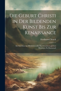 Paperback Die Geburt Christi in Der Bildenden Kunst Bis Zur Renaissance: Im Anschluss an Elfenbeinwerke Des Grossherzoglichen Museums Zu Darmstadt [German] Book