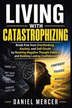 Living with Catastrophizing: Break Free from Overthinking, Anxiety, and Self-Doubt by Rewiring Negative Thought Patterns and Building Lasting Confidence