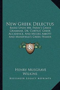 New Greek Delectus: Based Upon Mr. Parry's Greek Grammar, Dr. Curtius' Greek Accidence, And Messrs Abbott And Mansfield's Greek Primer
