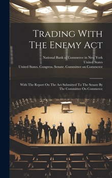 Trading With The Enemy Act: With The Report On The Act Submitted To The Senate By The Committee On Commerce