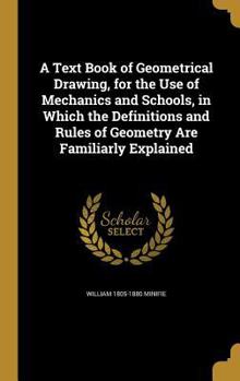 Hardcover A Text Book of Geometrical Drawing, for the Use of Mechanics and Schools, in Which the Definitions and Rules of Geometry Are Familiarly Explained Book