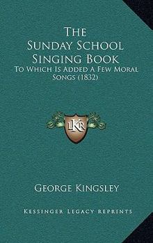 The Sunday School Singing Book: To Which is Added a Few Moral Songs