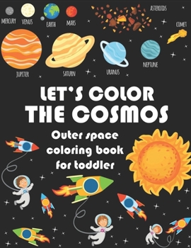 LET’S COLOR THE COSMOS, Outer Space  Coloring Book For Toddler: Fantastic Outer Space Coloring with Planets, Astronauts, Space Ships, Rockets (Children's Coloring Books)