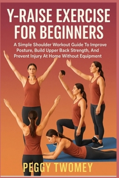 Paperback Y-Raise Exercise for Beginners: A Simple Shoulder Workout Guide To Improve Posture, Build Upper Back Strength, And Prevent Injury At Home Without Equi Book