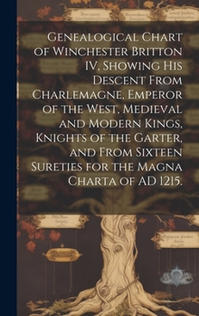 Genealogical Chart of Winchester Britton IV, Showing His Descent From Charlemagne, Emperor of the West, Medieval and Modern Kings, Knights of the ... Sureties for the Magna Charta of AD 1215.