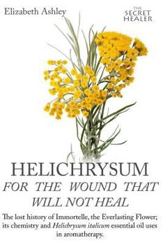 Paperback Helichrysum For The Wound That Will Not Heal: The Lost History of Immortelle, The Everlasting Flower, Its Chemistry and Helichrysum Italicum Essential Book