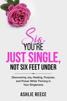 Paperback Sis, You're Just Single, Not SIx Feet Under!: Discovering Joy, Healing, Purpose and Power while Thriving in Your Singleness! Book