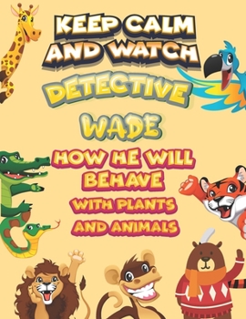keep calm and watch detective Wade how he will behave with plant and animals: A Gorgeous Coloring and Guessing Game Book for Wade /gift for Wade, toddlers kids