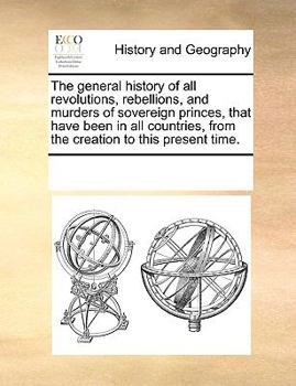 The general history of all revolutions, rebellions, and murders of sovereign princes, that have been in all countries, from the creation to this present time.