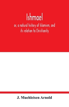Ishmael: or, a natural history of Islamism, and its relation to Christianity